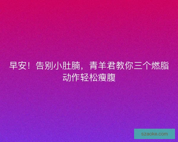 早安！告别小肚腩，青羊君教你三个燃脂动作轻松瘦腹