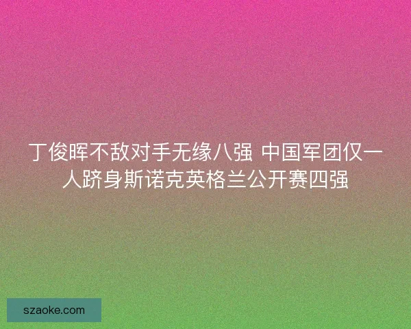 丁俊晖不敌对手无缘八强 中国军团仅一人跻身斯诺克英格兰公开赛四强