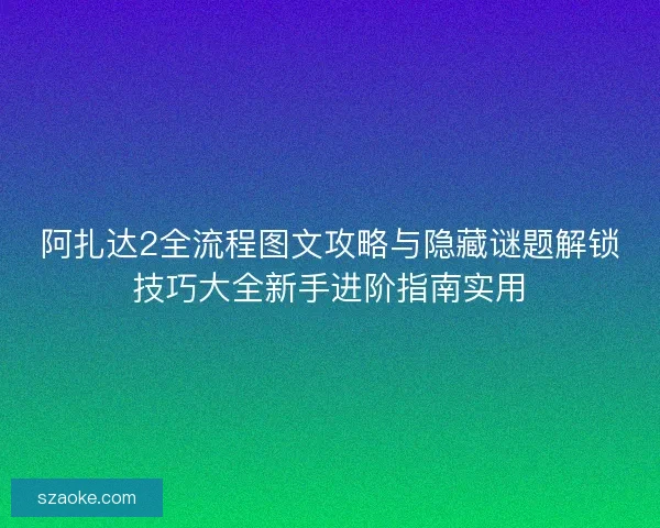 阿扎达2全流程图文攻略与隐藏谜题解锁技巧大全新手进阶指南实用