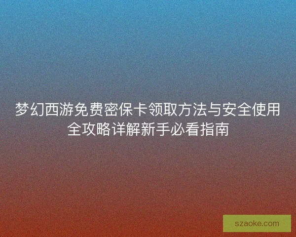 梦幻西游免费密保卡领取方法与安全使用全攻略详解新手必看指南