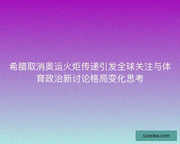 希腊取消奥运火炬传递引发全球关注与体育政治新讨论格局变化思考