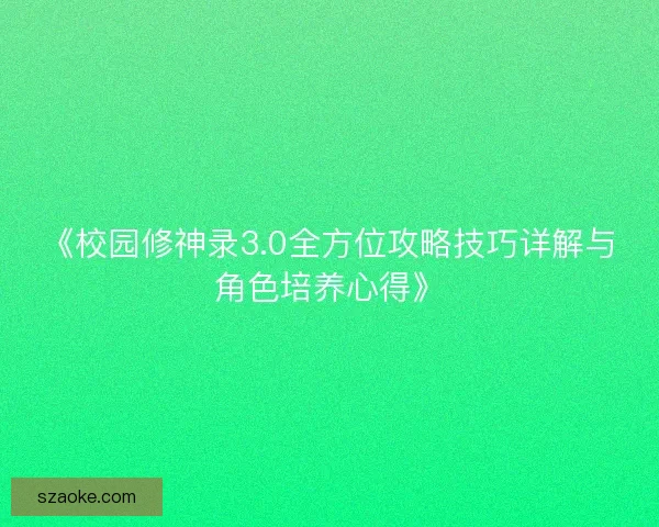 《校园修神录3.0全方位攻略技巧详解与角色培养心得》