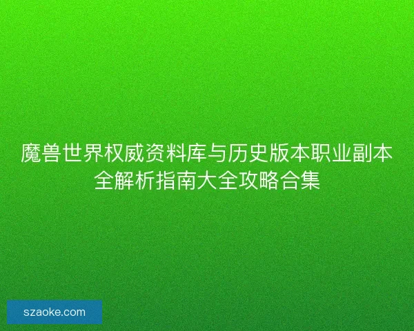魔兽世界权威资料库与历史版本职业副本全解析指南大全攻略合集