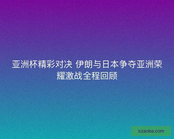 亚洲杯精彩对决 伊朗与日本争夺亚洲荣耀激战全程回顾
