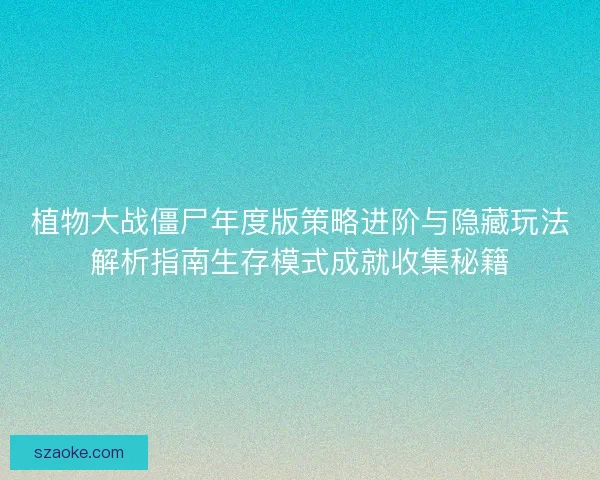 植物大战僵尸年度版策略进阶与隐藏玩法解析指南生存模式成就收集秘籍