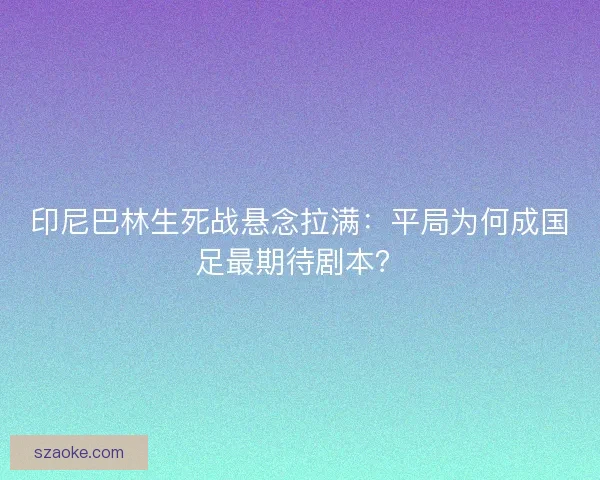 印尼巴林生死战悬念拉满：平局为何成国足最期待剧本？