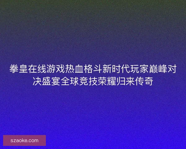 拳皇在线游戏热血格斗新时代玩家巅峰对决盛宴全球竞技荣耀归来传奇