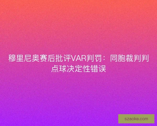 穆里尼奥赛后批评VAR判罚：同胞裁判判点球决定性错误