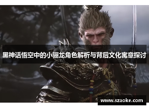黑神话悟空中的小骊龙角色解析与背后文化寓意探讨