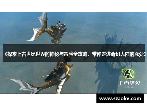 《探索上古世纪世界的神秘与冒险全攻略，带你走进奇幻大陆的深处》