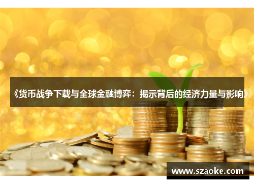《货币战争下载与全球金融博弈：揭示背后的经济力量与影响》