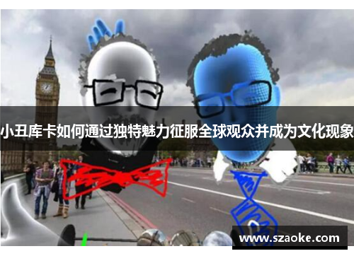 小丑库卡如何通过独特魅力征服全球观众并成为文化现象
