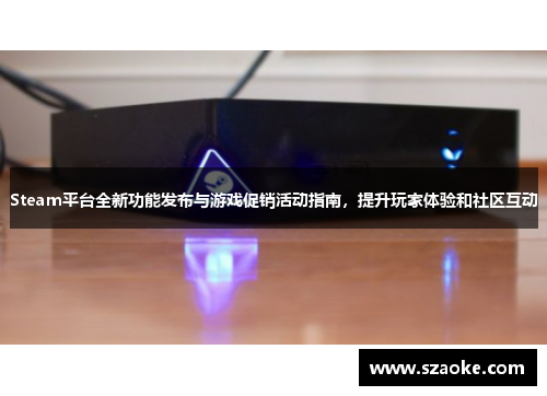 Steam平台全新功能发布与游戏促销活动指南，提升玩家体验和社区互动
