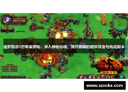 造梦西游3兜率宫探秘：深入神秘仙境，揭开隐藏的奇珍异宝与挑战副本