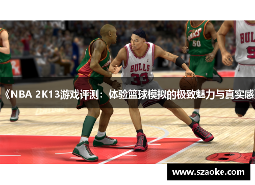 《NBA 2K13游戏评测：体验篮球模拟的极致魅力与真实感》